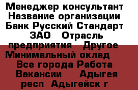 Менеджер-консультант › Название организации ­ Банк Русский Стандарт, ЗАО › Отрасль предприятия ­ Другое › Минимальный оклад ­ 1 - Все города Работа » Вакансии   . Адыгея респ.,Адыгейск г.